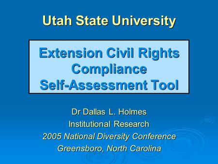 Utah State University Extension Civil Rights Compliance Self-Assessment Tool Dr Dallas L. Holmes Institutional Research 2005 National Diversity Conference.