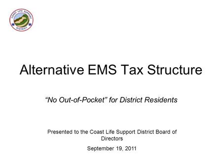 Alternative EMS Tax Structure “No Out-of-Pocket” for District Residents Presented to the Coast Life Support District Board of Directors September 19, 2011.