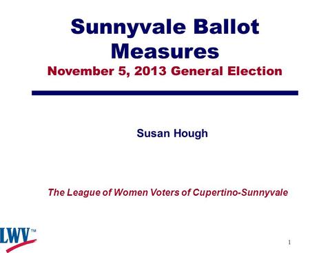 1 Sunnyvale Ballot Measures November 5, 2013 General Election Susan Hough The League of Women Voters of Cupertino-Sunnyvale.