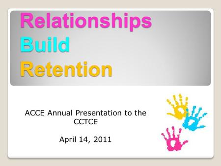 Relationships Build Retention ACCE Annual Presentation to the CCTCE April 14, 2011.