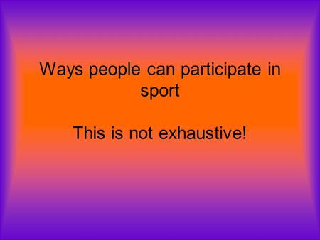 Ways people can participate in sport This is not exhaustive!