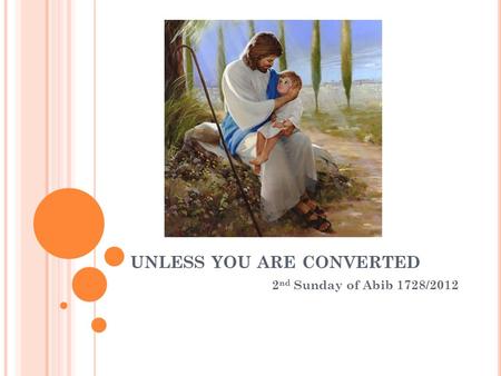 UNLESS YOU ARE CONVERTED 2 nd Sunday of Abib 1728/2012.