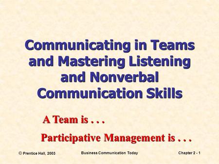 © Prentice Hall, 2003 Business Communication TodayChapter 2 - 1 Communicating in Teams and Mastering Listening and Nonverbal Communication Skills A Team.