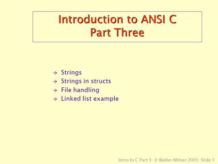 Intro to C Part 3: © Walter Milner 2005: Slide 1 Introduction to ANSI C Part Three  Strings  Strings in structs  File handling  Linked list example.