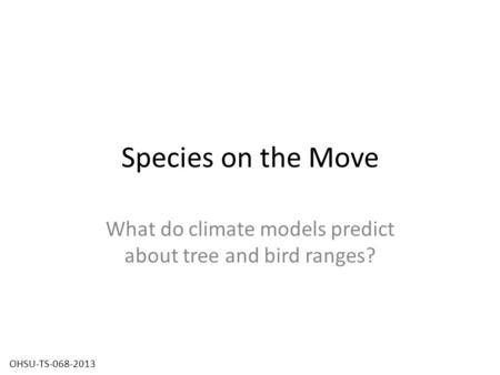 Species on the Move What do climate models predict about tree and bird ranges? OHSU-TS-068-2013.