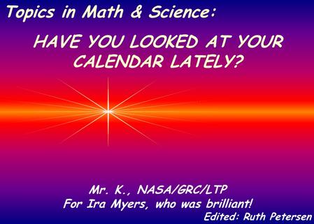 Mr. K., NASA/GRC/LTP For Ira Myers, who was brilliant! Edited: Ruth Petersen Topics in Math & Science: HAVE YOU LOOKED AT YOUR CALENDAR LATELY?