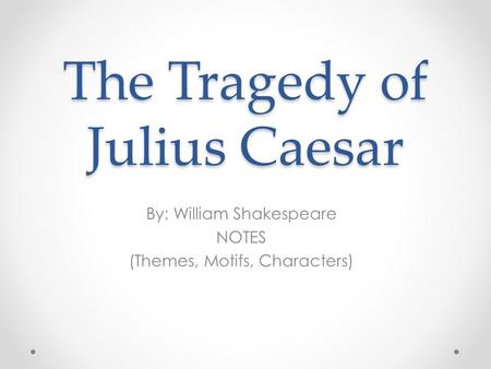 The Tragedy of Julius Caesar By: William Shakespeare NOTES (Themes, Motifs, Characters)