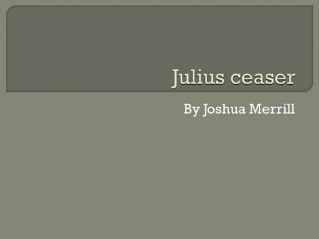 By Joshua Merrill.  His name is Julius Caesar  He was born in 100BC. In Rome Italy  Was a military and political leader in ancient Rome  Was the.