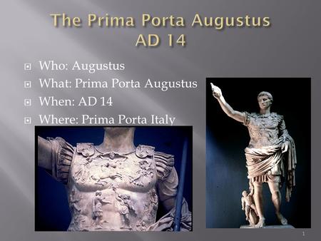 1  Who: Augustus  What: Prima Porta Augustus  When: AD 14  Where: Prima Porta Italy.