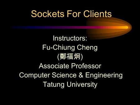 Sockets For Clients Instructors: Fu-Chiung Cheng ( 鄭福炯 ) Associate Professor Computer Science & Engineering Tatung University.