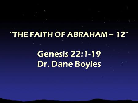 “THE FAITH OF ABRAHAM – 12” Genesis 22:1-19 Dr. Dane Boyles.