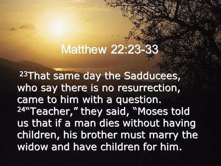 Matthew 22:23-33 23 That same day the Sadducees, who say there is no resurrection, came to him with a question. 24 “Teacher,” they said, “Moses told us.