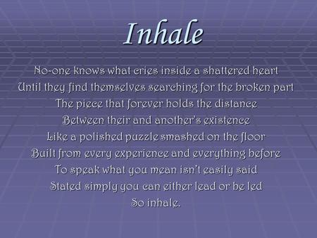 Inhale No-one knows what cries inside a shattered heart Until they find themselves searching for the broken part The piece that forever holds the distance.