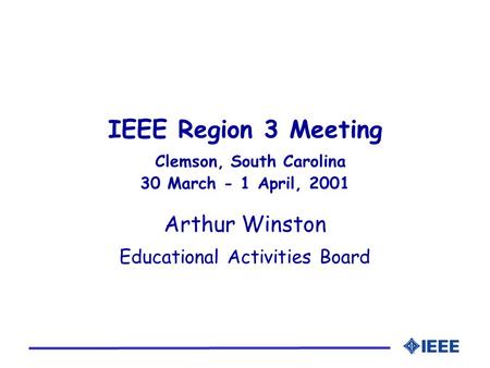 IEEE Region 3 Meeting Clemson, South Carolina 30 March - 1 April, 2001 Arthur Winston Educational Activities Board.