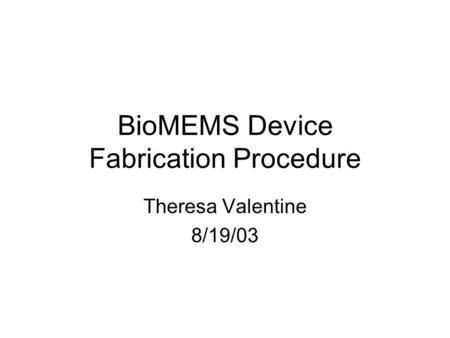 BioMEMS Device Fabrication Procedure Theresa Valentine 8/19/03.