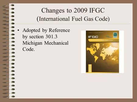 Changes to 2009 IFGC ( International Fuel Gas Code) Adopted by Reference by section 301.3 Michigan Mechanical Code.