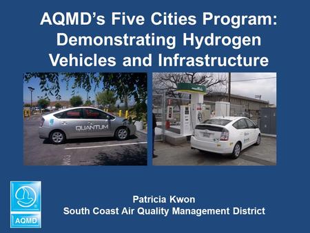 AQMD’s Five Cities Program: Demonstrating Hydrogen Vehicles and Infrastructure Patricia Kwon South Coast Air Quality Management District.