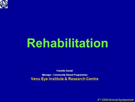 2 nd COSI Annual Symposium Rehabilitation Franklin Daniel Manager - Community Based Programmes Venu Eye Institute & Research Centre.