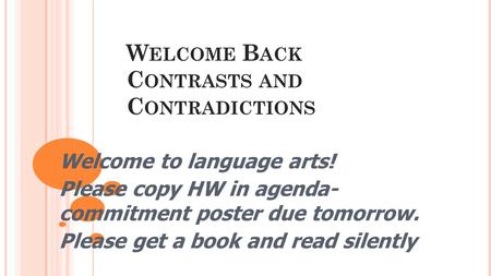 W ELCOME B ACK C ONTRASTS AND C ONTRADICTIONS Welcome to language arts! Please copy HW in agenda- commitment poster due tomorrow. Please get a book and.