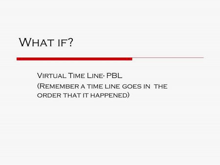 What if? Virtual Time Line- PBL (Remember a time line goes in the order that it happened)