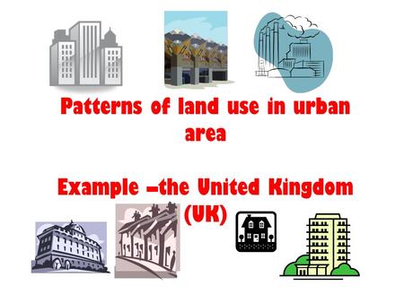 Patterns of land use in urban area Example –the United Kingdom (UK)