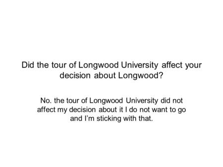 Did the tour of Longwood University affect your decision about Longwood? No. the tour of Longwood University did not affect my decision about it I do not.