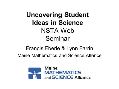 Uncovering Student Ideas in Science NSTA Web Seminar Francis Eberle & Lynn Farrin Maine Mathematics and Science Alliance.