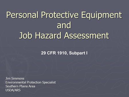 Personal Protective Equipment and Job Hazard Assessment Jim Simmons Environmental Protection Specialist Southern Plains Area USDA/ARS 29 CFR 1910, Subpart.