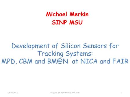 Development of Silicon Sensors for Tracking Systems: MPD, CBM and at NICA and FAIR Michael Merkin SINP MSU 09.07.2013Prague, ASI Symmetries and SPIN1.