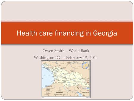 Owen Smith – World Bank Washington DC – February 1 st, 2011 Health care financing in Georgia.