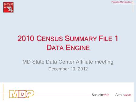 Planning.Maryland.gov 2010 C ENSUS S UMMARY F ILE 1 D ATA E NGINE MD State Data Center Affiliate meeting December 10, 2012.