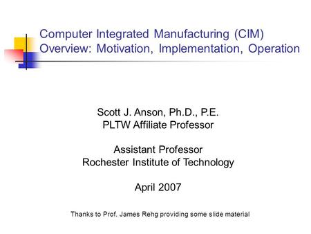 Computer Integrated Manufacturing (CIM) Overview: Motivation, Implementation, Operation Scott J. Anson, Ph.D., P.E. PLTW Affiliate Professor Assistant.