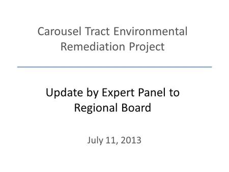 Carousel Tract Environmental Remediation Project Update by Expert Panel to Regional Board July 11, 2013.