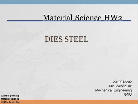 © GNU Su-Jin Kim Atomic Bonding Material Science Material Science HW2 DIES STEEL 2010012202 Min kyeonguk Mechanical Engineering GNU.