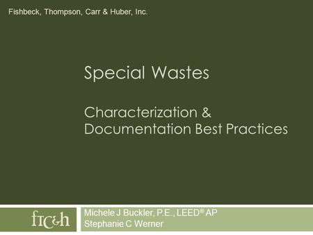 Fishbeck, Thompson, Carr & Huber, Inc. Special Wastes Characterization & Documentation Best Practices Michele J Buckler, P.E., LEED ® AP Stephanie C Werner.