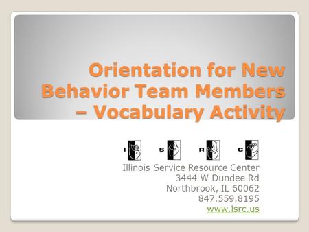 Orientation for New Behavior Team Members – Vocabulary Activity Illinois Service Resource Center 3444 W Dundee Rd Northbrook, IL 60062 847.559.8195 www.isrc.us.