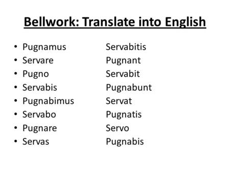 Bellwork: Translate into English PugnamusServabitis ServarePugnant PugnoServabit ServabisPugnabunt PugnabimusServat ServaboPugnatis PugnareServo ServasPugnabis.