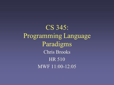 CS 345: Programming Language Paradigms Chris Brooks HR 510 MWF 11:00-12:05.