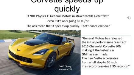 Corvette speeds up quickly 3 NJIT Physics 1: General Motors mistakenly calls a car “fast” even it it’s only going 60 mi/hr. The ads mean that it speeds.