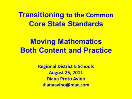 Transitioning to the Common Core State Standards Moving Mathematics Both Content and Practice Regional District 6 Schools August 25, 2011 Diana Proto Avino.