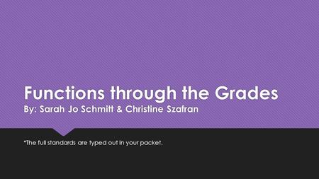 Functions through the Grades By: Sarah Jo Schmitt & Christine Szafran *The full standards are typed out in your packet.