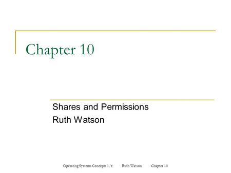 Operating Systems Concepts 1/e Ruth Watson Chapter 10 Chapter 10 Shares and Permissions Ruth Watson.