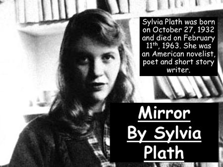 Mirror By Sylvia Plath Sylvia Plath was born on October 27, 1932 and died on February 11 th, 1963. She was an American novelist, poet and short story writer.