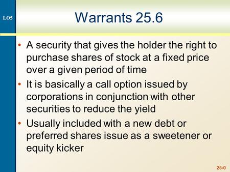 25-0 Warrants 25.6 A security that gives the holder the right to purchase shares of stock at a fixed price over a given period of time It is basically.