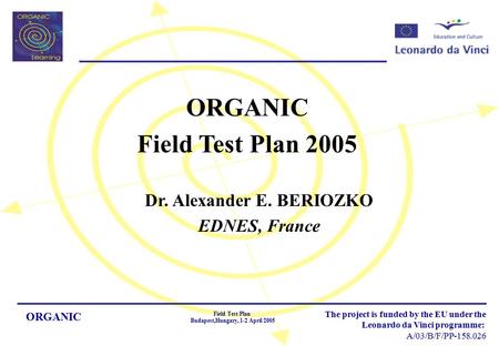 ORGANIC Field Test Plan Budapest,Hungary, 1-2 April 2005 The project is funded by the EU under the Leonardo da Vinci programme: A/03/B/F/PP-158.026 ORGANIC.