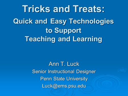 Tricks and Treats: Quick and Easy Technologies to Support Teaching and Learning Ann T. Luck Senior Instructional Designer Penn State University