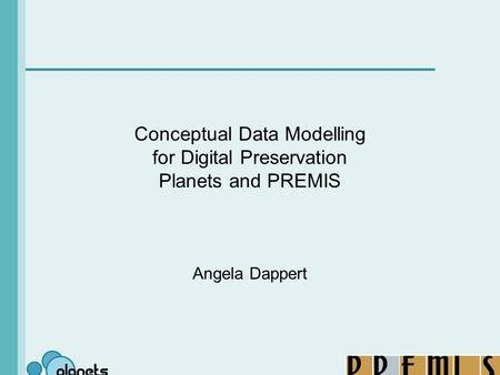 Conceptual Data Modelling for Digital Preservation Planets and PREMIS Angela Dappert.