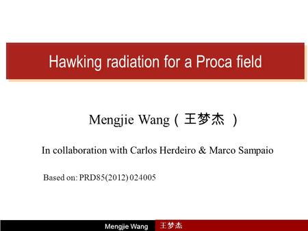 Hawking radiation for a Proca field Mengjie Wang （王梦杰 ） In collaboration with Carlos Herdeiro & Marco Sampaio Mengjie Wang 王梦杰 Based on: PRD85(2012) 024005.