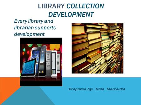 Every library and librarian supports development LIBRARY COLLECTION DEVELOPMENT Prepared by: Hala Marzouka.