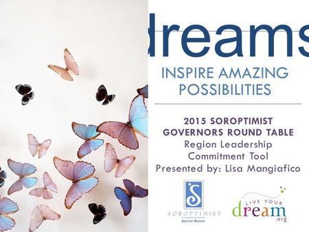 Dreams INSPIRE AMAZING POSSIBILITIES 2015 SOROPTIMIST GOVERNORS ROUND TABLE Region Leadership Commitment Tool Presented by: Lisa Mangiafico.